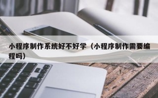 郴州小程序制作系统好不好学（小程序制作需要编程吗）