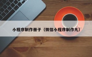 郴州小程序制作册子（微信小程序制作凡）