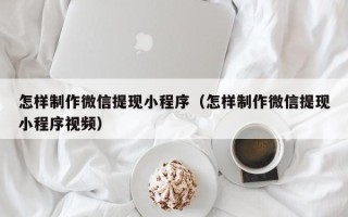 郴州怎样制作微信提现小程序（怎样制作微信提现小程序视频）