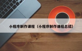 郴州小程序制作课程（小程序制作课程总结）