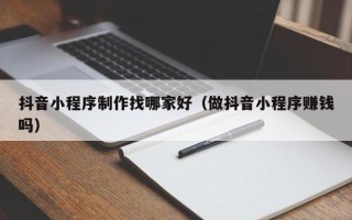 郴州抖音小程序制作找哪家好（做抖音小程序赚钱吗）