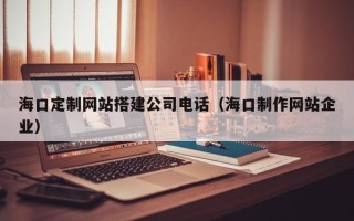 郴州海口定制网站搭建公司电话（海口制作网站企业）