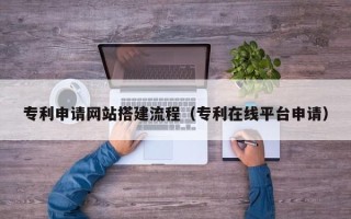 郴州专利申请网站搭建流程（专利在线平台申请）