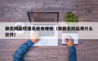 郴州静态网站搭建系统有哪些（做静态网站用什么软件）