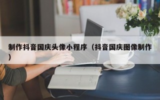 郴州制作抖音国庆头像小程序（抖音国庆图像制作）
