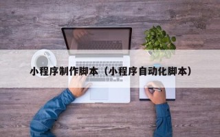 郴州小程序制作脚本（小程序自动化脚本）