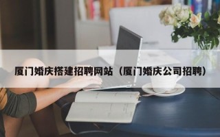 郴州厦门婚庆搭建招聘网站（厦门婚庆公司招聘）