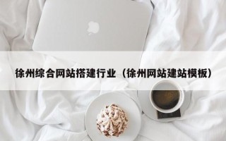 郴州徐州综合网站搭建行业（徐州网站建站模板）