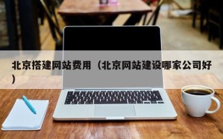 郴州北京搭建网站费用（北京网站建设哪家公司好）