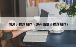 郴州南漳小程序制作（漳州微信小程序制作）