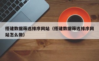郴州搭建数据筛选排序网站（搭建数据筛选排序网站怎么做）