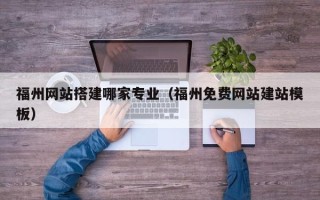 郴州福州网站搭建哪家专业（福州免费网站建站模板）