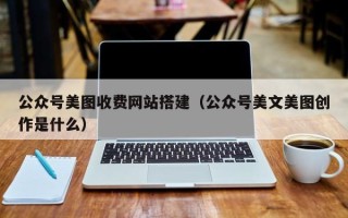郴州公众号美图收费网站搭建（公众号美文美图创作是什么）
