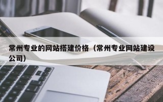 郴州常州专业的网站搭建价格（常州专业网站建设公司）