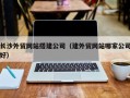 郴州长沙外贸网站搭建公司（建外贸网站哪家公司好）