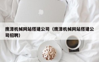 郴州鹰潭机械网站搭建公司（鹰潭机械网站搭建公司招聘）