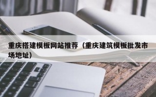 郴州重庆搭建模板网站推荐（重庆建筑模板批发市场地址）