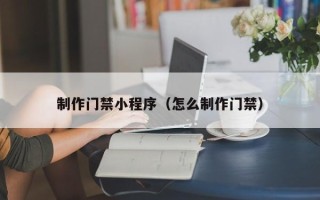 郴州制作门禁小程序（怎么制作门禁）